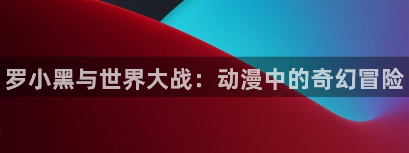 囧次元无广告：罗小黑与世界大战：动漫中的奇幻冒险