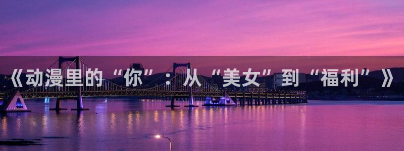 囧次元入口：《动漫里的“你”：从“美女”到“福利”》